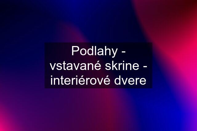 Podlahy - vstavané skrine - interiérové dvere