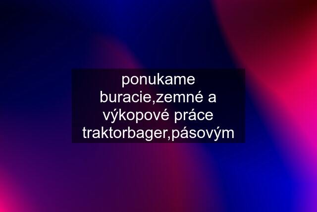 ponukame buracie,zemné a výkopové práce traktorbager,pásovým