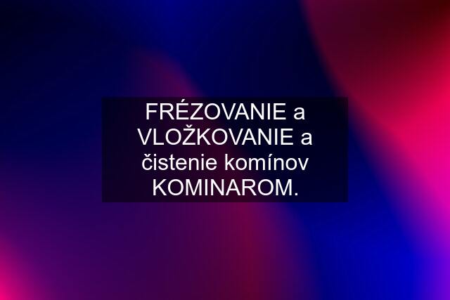 FRÉZOVANIE a VLOŽKOVANIE a čistenie komínov KOMINAROM.