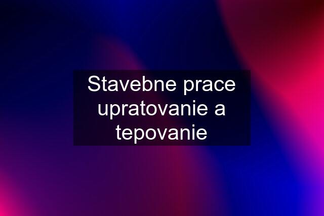 Stavebne prace upratovanie a tepovanie