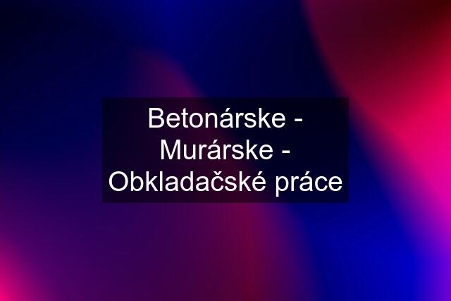 Betonárske - Murárske - Obkladačské práce