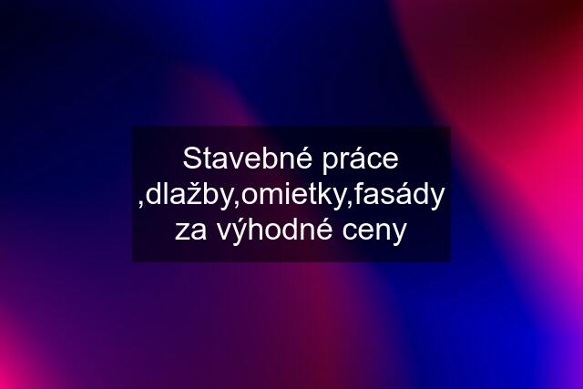 Stavebné práce ,dlažby,omietky,fasády za výhodné ceny