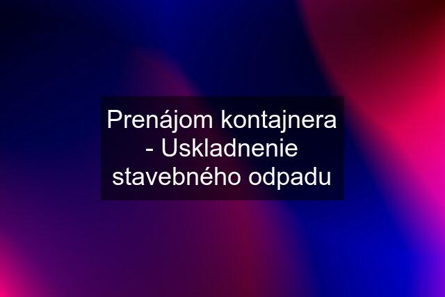 Prenájom kontajnera - Uskladnenie stavebného odpadu