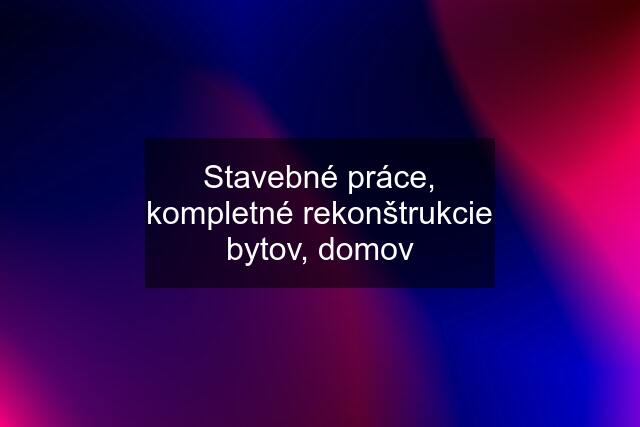 Stavebné práce, kompletné rekonštrukcie bytov, domov