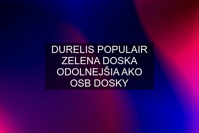 DURELIS POPULAIR ZELENA DOSKA ODOLNEJŠIA AKO OSB DOSKY