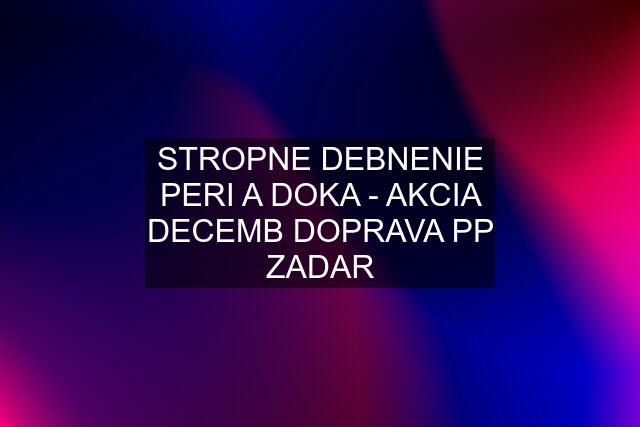 STROPNE DEBNENIE PERI A DOKA - AKCIA DECEMB DOPRAVA PP ZADAR