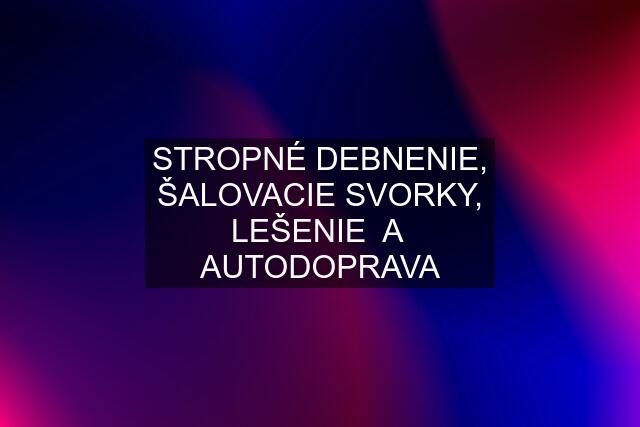 STROPNÉ DEBNENIE, ŠALOVACIE SVORKY, LEŠENIE  A  AUTODOPRAVA