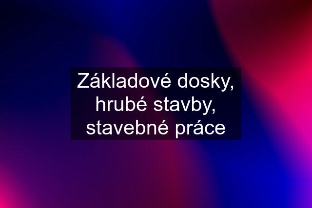 Základové dosky, hrubé stavby, stavebné práce