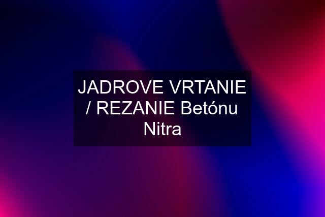 JADROVE VRTANIE / REZANIE Betónu Nitra