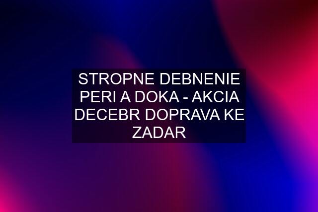 STROPNE DEBNENIE PERI A DOKA - AKCIA DECEBR DOPRAVA KE ZADAR