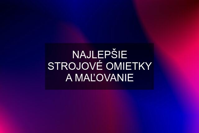 NAJLEPŠIE STROJOVÉ OMIETKY A MAĽOVANIE