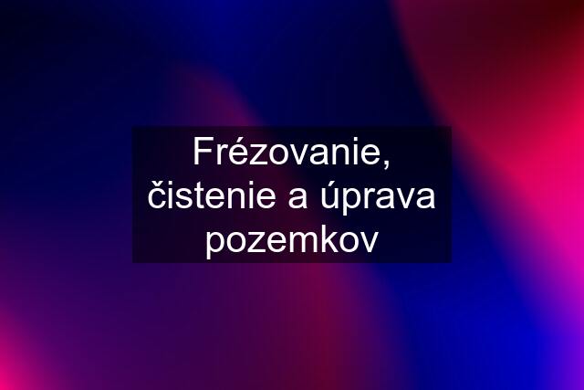 Frézovanie, čistenie a úprava pozemkov