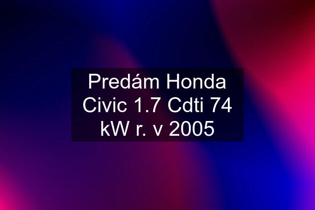 Predám Honda Civic 1.7 Cdti 74 kW r. v 2005