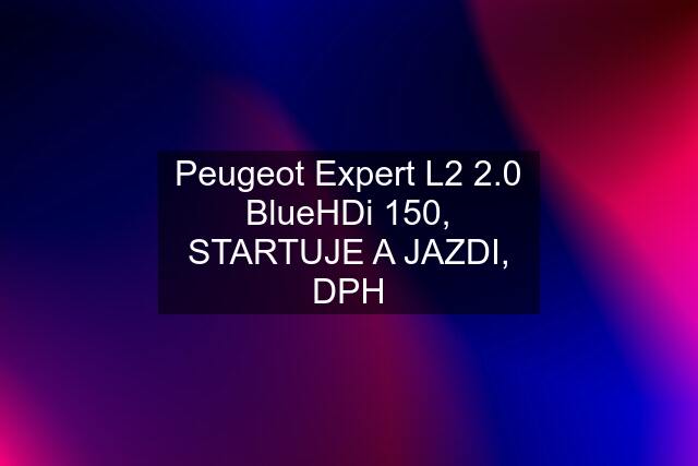 Peugeot Expert L2 2.0 BlueHDi 150, STARTUJE A JAZDI, DPH