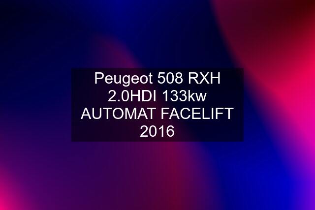 Peugeot 508 RXH 2.0HDI 133kw AUTOMAT FACELIFT 2016