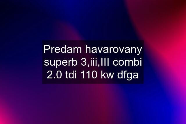 Predam havarovany superb 3,iii,III combi 2.0 tdi 110 kw dfga