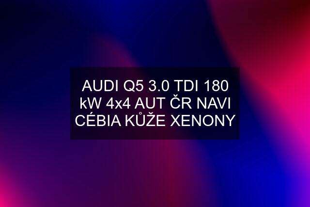 AUDI Q5 3.0 TDI 180 kW 4x4 AUT ČR NAVI CÉBIA KŮŽE XENONY