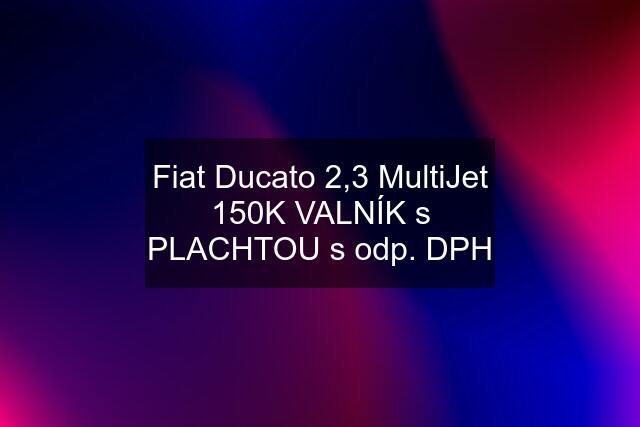 Fiat Ducato 2,3 MultiJet 150K VALNÍK s PLACHTOU s odp. DPH