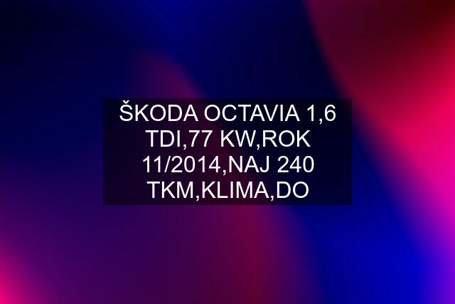 ŠKODA OCTAVIA 1,6 TDI,77 KW,ROK 11/2014,NAJ 240 TKM,KLIMA,DO