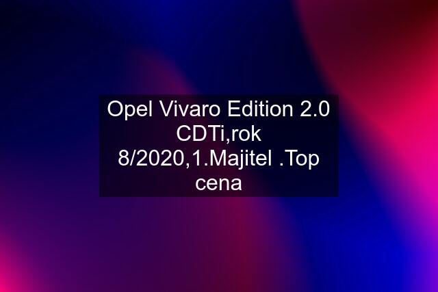 Opel Vivaro Edition 2.0 CDTi,rok 8/2020,1.Majitel .Top cena