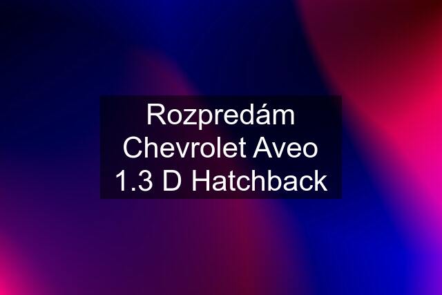 Rozpredám Chevrolet Aveo 1.3 D Hatchback