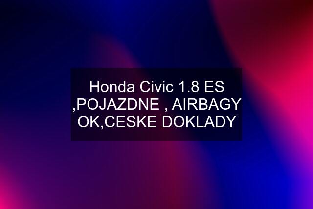 Honda Civic 1.8 ES ,POJAZDNE , AIRBAGY OK,CESKE DOKLADY