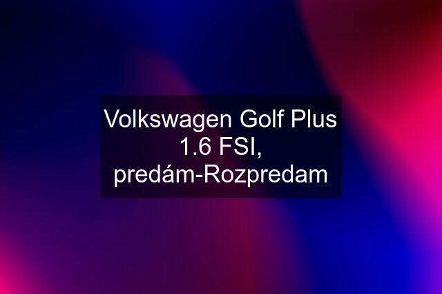 Volkswagen Golf Plus 1.6 FSI, predám-Rozpredam