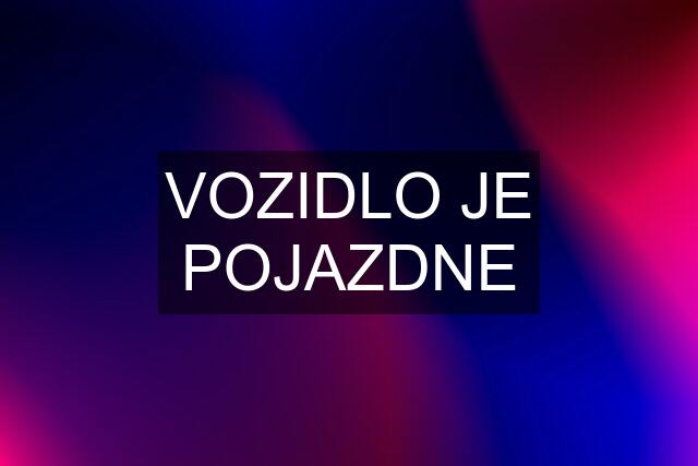 VOZIDLO JE POJAZDNE