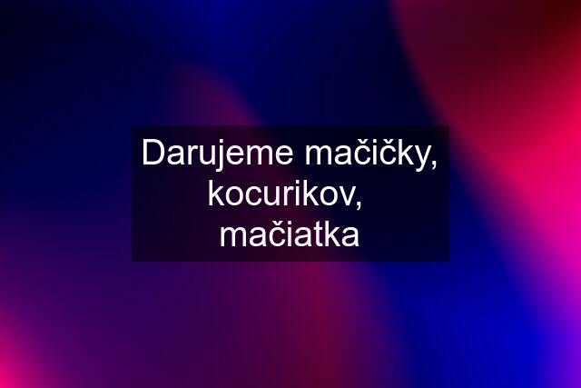 Darujeme mačičky, kocurikov,  mačiatka