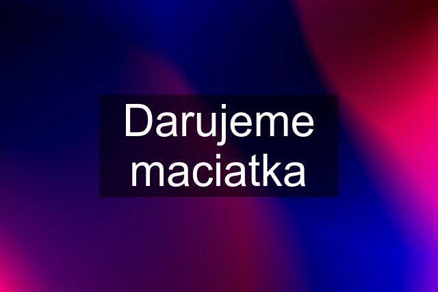 Darujeme maciatka