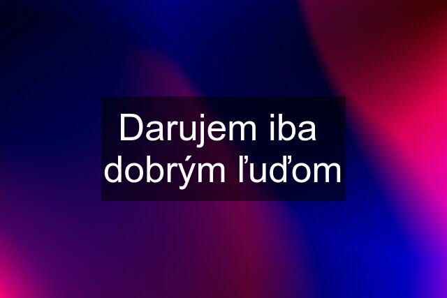 Darujem iba  dobrým ľuďom