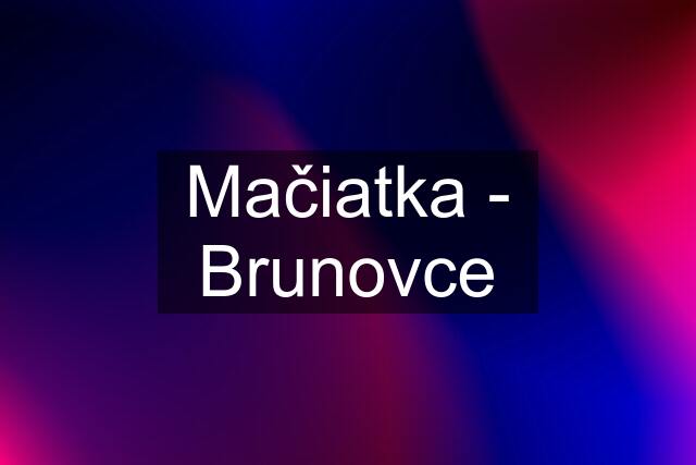 Mačiatka - Brunovce