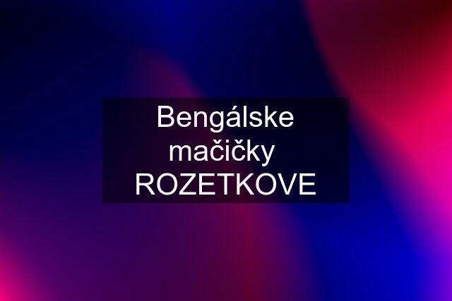 Bengálske mačičky  ROZETKOVE