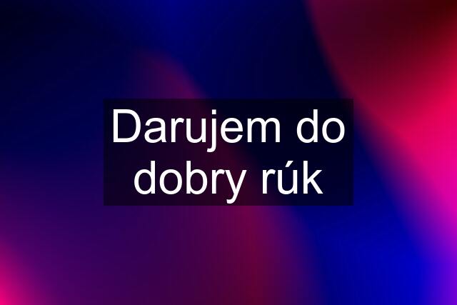 Darujem do dobry rúk