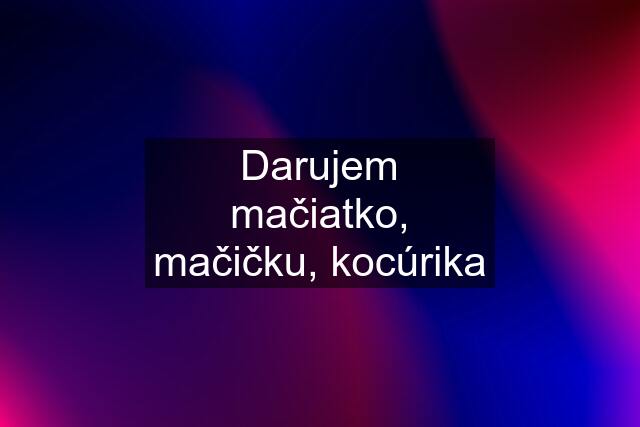 Darujem mačiatko, mačičku, kocúrika