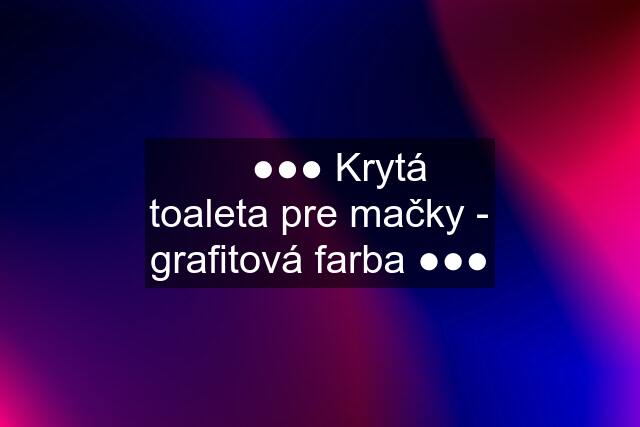 ✅ ●●● Krytá toaleta pre mačky - grafitová farba ●●●