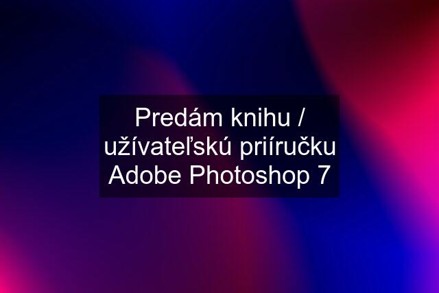 Predám knihu / užívateľskú priíručku Adobe Photoshop 7