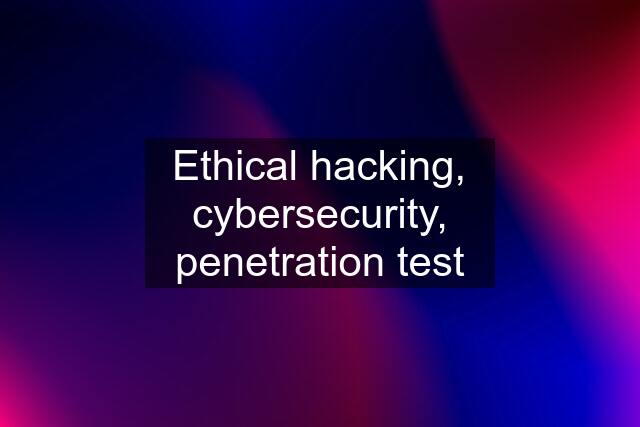 Ethical hacking, cybersecurity, penetration test