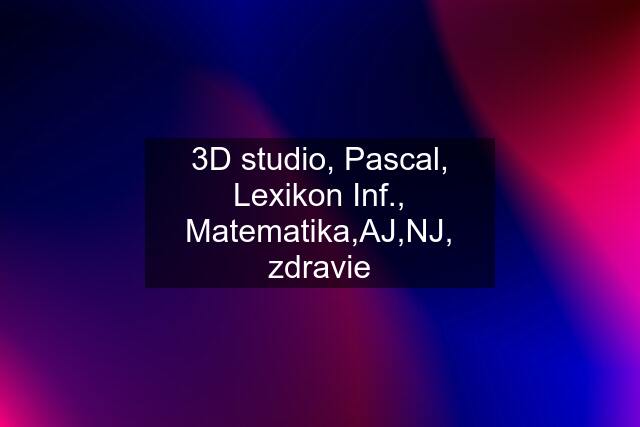 3D studio, Pascal, Lexikon Inf., Matematika,AJ,NJ, zdravie
