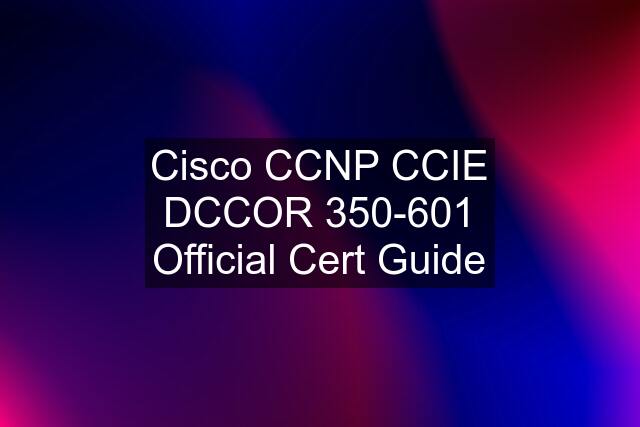 Cisco CCNP CCIE DCCOR 350-601 Official Cert Guide