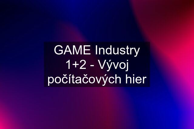 GAME Industry 1+2 - Vývoj počítačových hier
