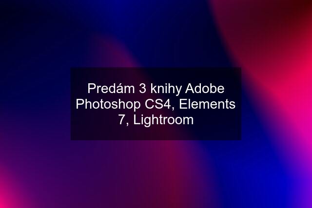 Predám 3 knihy Adobe Photoshop CS4, Elements 7, Lightroom