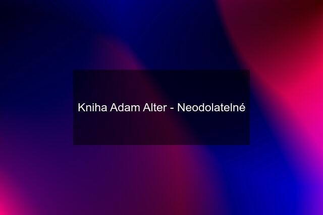 Kniha Adam Alter - Neodolatelné