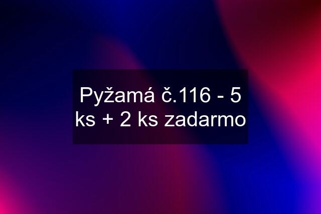 Pyžamá č.116 - 5 ks + 2 ks zadarmo