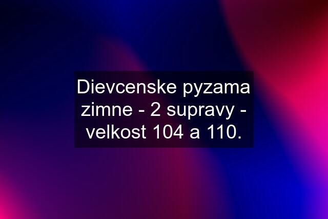 Dievcenske pyzama zimne - 2 supravy - velkost 104 a 110.