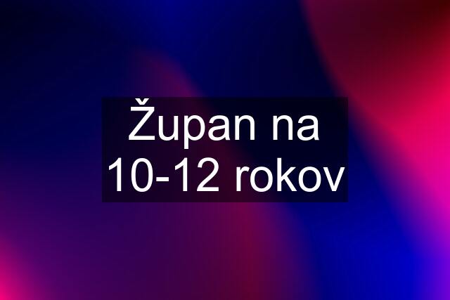 Župan na 10-12 rokov