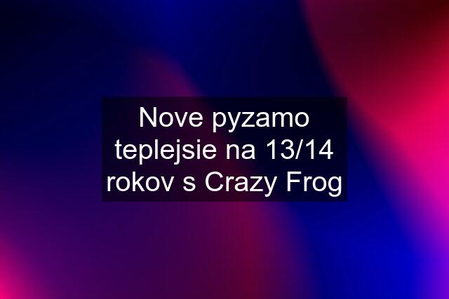 Nove pyzamo teplejsie na 13/14 rokov s Crazy Frog