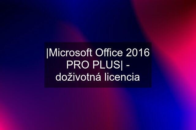 |Microsoft Office 2016 PRO PLUS| - doživotná licencia