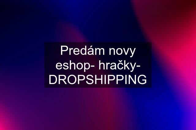 Predám novy eshop- hračky- DROPSHIPPING