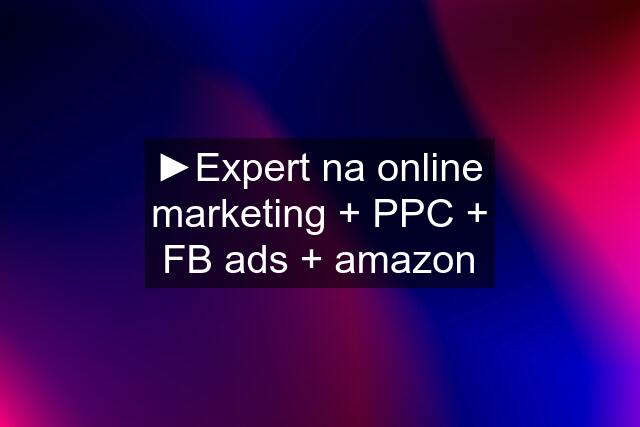 ►Expert na online marketing + PPC + FB ads + amazon